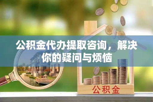 虹口公积金代办提取咨询，解决你的疑问与烦恼