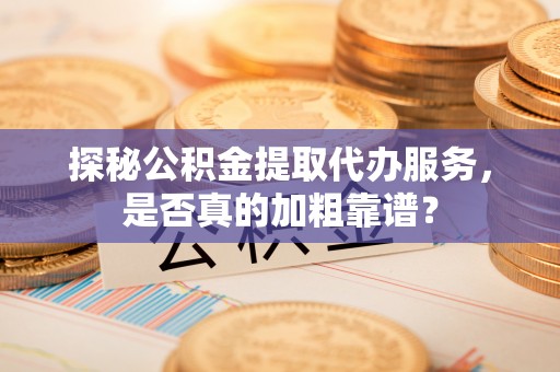 虹口探秘公积金提取代办服务，是否真的加粗靠谱？
