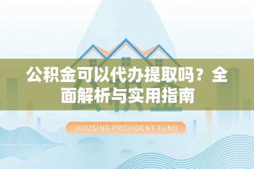 虹口公积金可以代办提取吗？全面解析与实用指南
