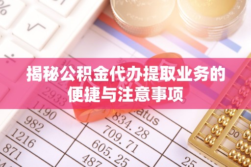 虹口揭秘公积金代办提取业务的便捷与注意事项
