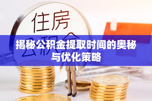 虹口揭秘公积金提取时间的奥秘与优化策略