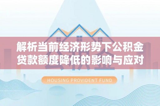 虹口解析当前经济形势下公积金贷款额度降低的影响与应对策略