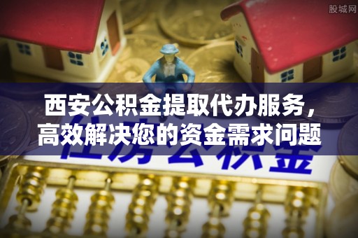虹口西安公积金提取代办服务，高效解决您的资金需求问题