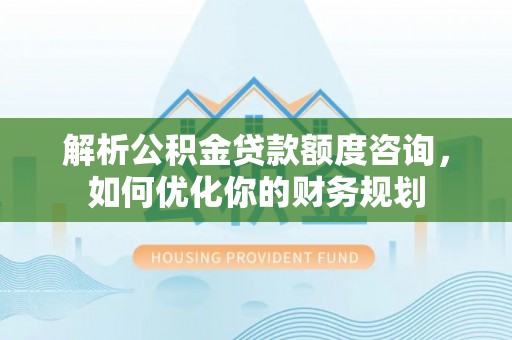 虹口解析公积金贷款额度咨询，如何优化你的财务规划