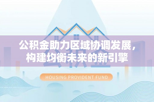 虹口公积金助力区域协调发展，构建均衡未来的新引擎