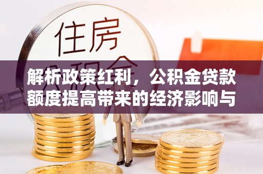 虹口解析政策红利，公积金贷款额度提高带来的经济影响与生活改变
