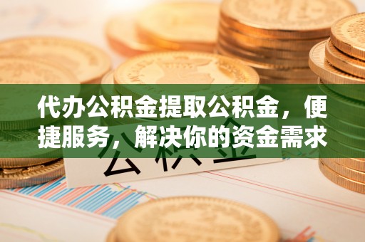虹口代办公积金提取公积金，便捷服务，解决你的资金需求