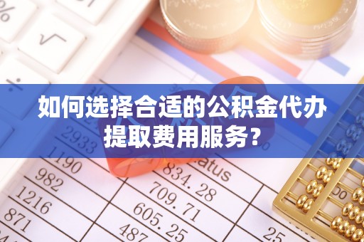 虹口如何选择合适的公积金代办提取费用服务？