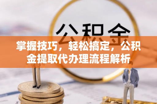 虹口掌握技巧，轻松搞定，公积金提取代办理流程解析