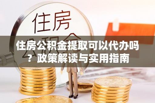 虹口住房公积金提取可以代办吗？政策解读与实用指南