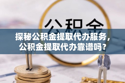 虹口探秘公积金提取代办服务，公积金提取代办靠谱吗？