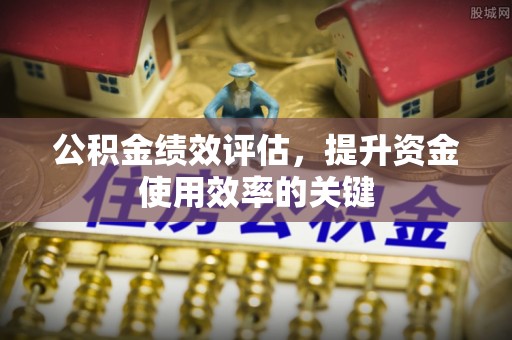 虹口公积金绩效评估，提升资金使用效率的关键