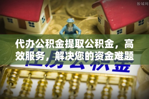 虹口代办公积金提取公积金，高效服务，解决您的资金难题
