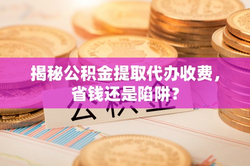 虹口揭秘公积金提取代办收费，省钱还是陷阱？