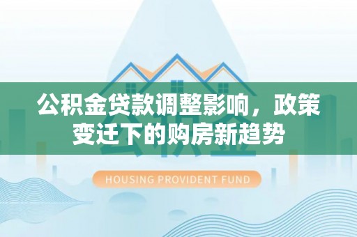 虹口公积金贷款调整影响，政策变迁下的购房新趋势