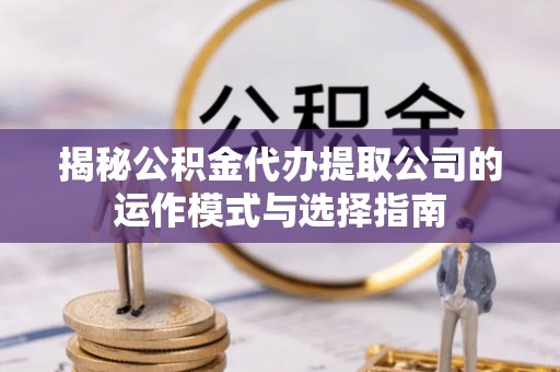 虹口揭秘公积金代办提取公司的运作模式与选择指南