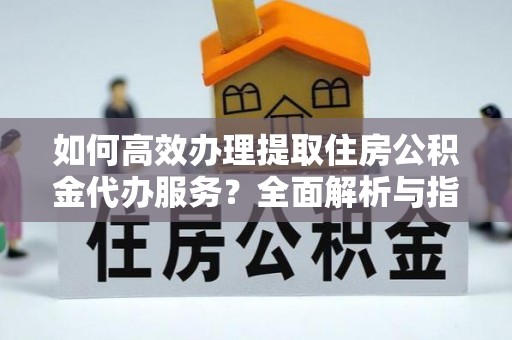 虹口如何高效办理提取住房公积金代办服务？全面解析与指南