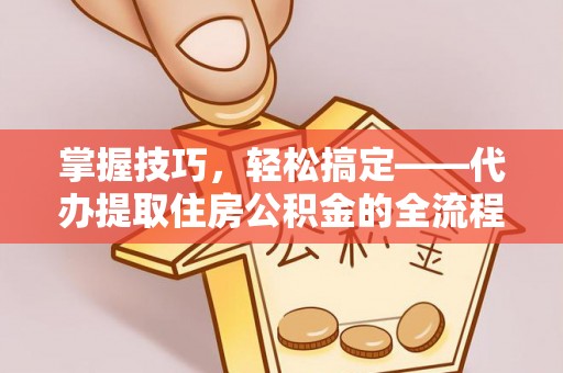 虹口掌握技巧，轻松搞定——代办提取住房公积金的全流程解析