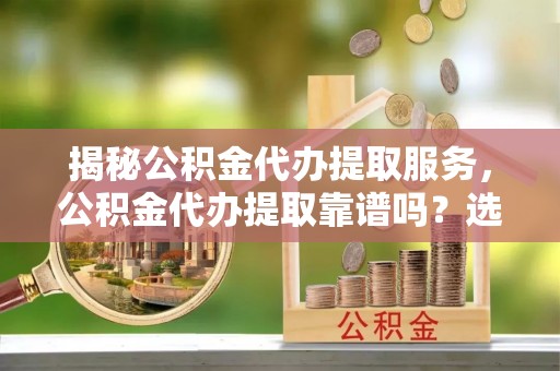 虹口揭秘公积金代办提取服务，公积金代办提取靠谱吗？选择前你需要知道这些！
