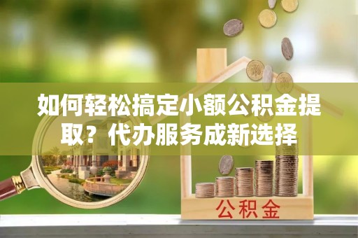 虹口如何轻松搞定小额公积金提取？代办服务成新选择