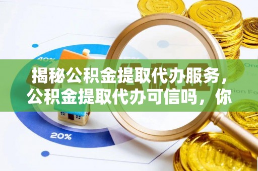 虹口揭秘公积金提取代办服务，公积金提取代办可信吗，你需要知道的真相