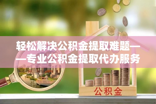 虹口轻松解决公积金提取难题——专业公积金提取代办服务详解