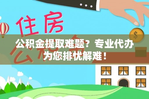 虹口公积金提取难题？专业代办为您排忧解难！