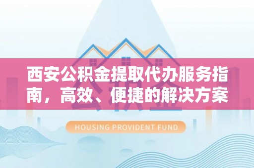 虹口西安公积金提取代办服务指南，高效、便捷的解决方案