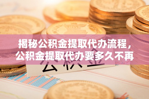 虹口揭秘公积金提取代办流程，公积金提取代办要多久不再是谜题