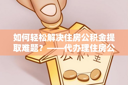 虹口如何轻松解决住房公积金提取难题？——代办理住房公积金提取服务解析