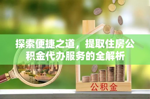 虹口探索便捷之道，提取住房公积金代办服务的全解析