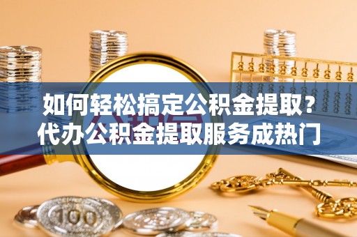 虹口如何轻松搞定公积金提取？代办公积金提取服务成热门选择