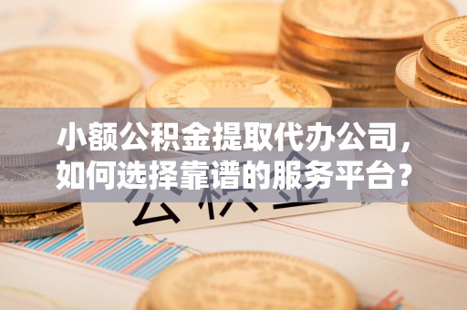 虹口小额公积金提取代办公司，如何选择靠谱的服务平台？