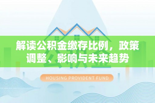虹口解读公积金缴存比例，政策调整、影响与未来趋势