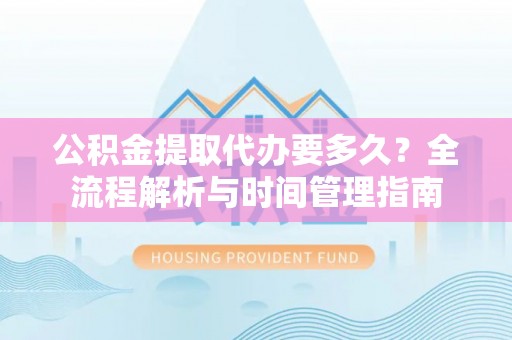 虹口公积金提取代办要多久？全流程解析与时间管理指南