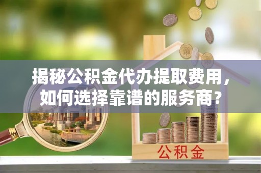 虹口揭秘公积金代办提取费用，如何选择靠谱的服务商？