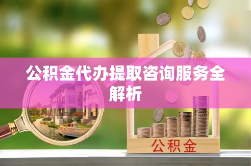 虹口公积金代办提取咨询服务全解析