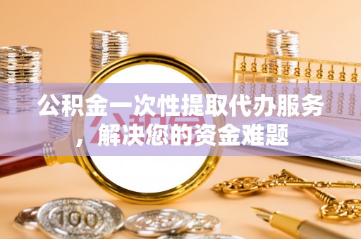 虹口公积金一次性提取代办服务，解决您的资金难题