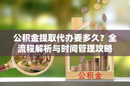 虹口公积金提取代办要多久？全流程解析与时间管理攻略