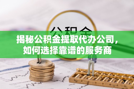 虹口揭秘公积金提取代办公司，如何选择靠谱的服务商