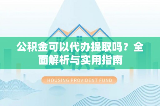 虹口公积金可以代办提取吗？全面解析与实用指南