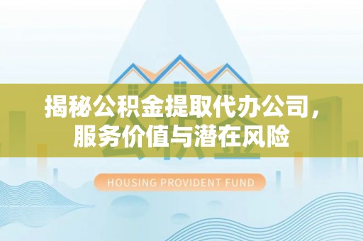 虹口揭秘公积金提取代办公司，服务价值与潜在风险