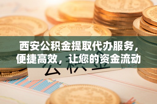 虹口西安公积金提取代办服务，便捷高效，让您的资金流动无忧