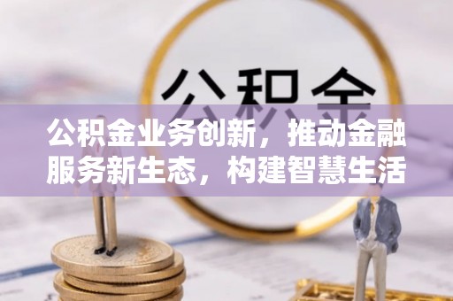 虹口公积金业务创新，推动金融服务新生态，构建智慧生活新未来