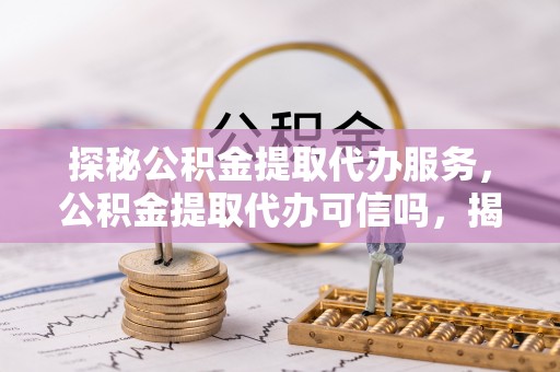 虹口探秘公积金提取代办服务，公积金提取代办可信吗，揭秘真相与选择指南