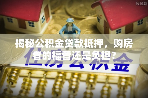 虹口揭秘公积金贷款抵押，购房者的福音还是负担？