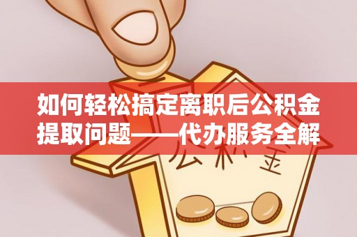 虹口如何轻松搞定离职后公积金提取问题——代办服务全解析