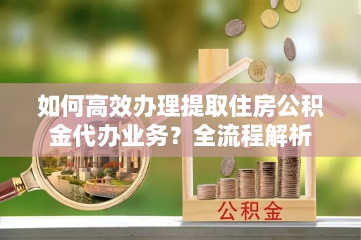 虹口如何高效办理提取住房公积金代办业务？全流程解析