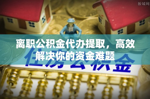 虹口离职公积金代办提取，高效解决你的资金难题