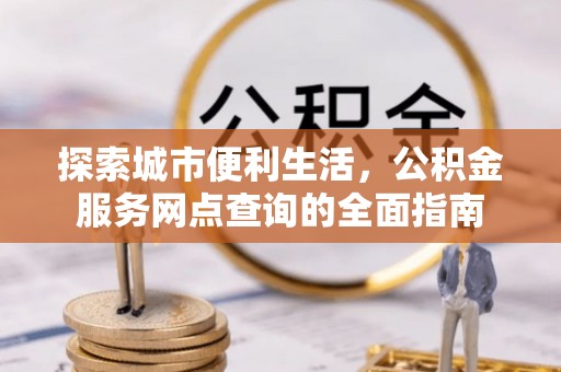 虹口探索城市便利生活，公积金服务网点查询的全面指南